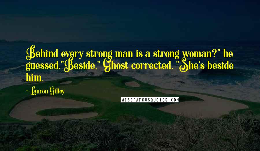 Lauren Gilley Quotes: Behind every strong man is a strong woman?" he guessed."Beside," Ghost corrected. "She's beside him.