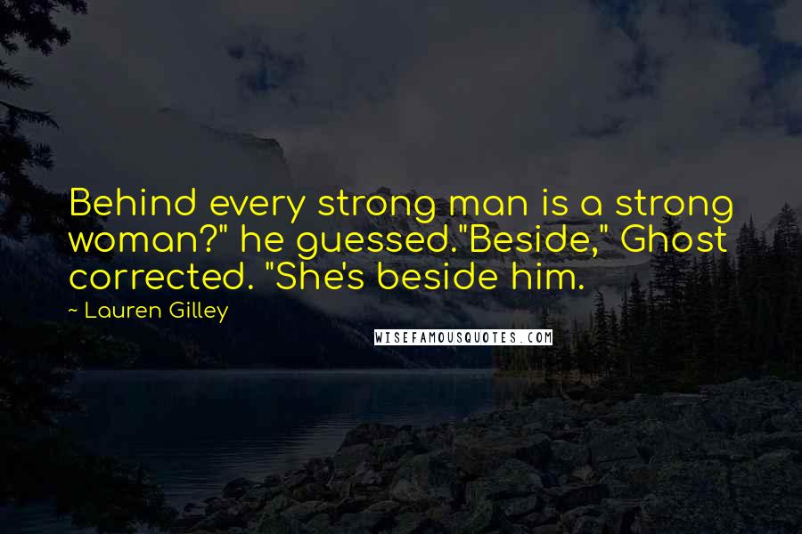 Lauren Gilley Quotes: Behind every strong man is a strong woman?" he guessed."Beside," Ghost corrected. "She's beside him.