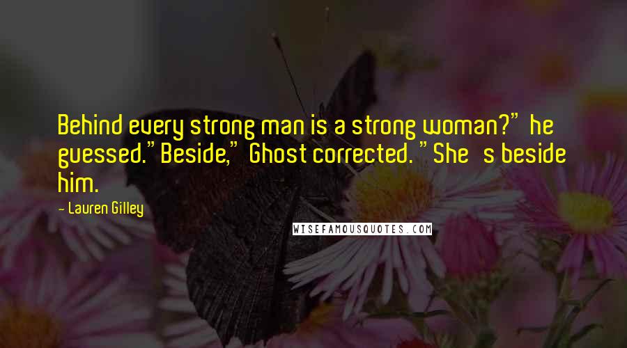Lauren Gilley Quotes: Behind every strong man is a strong woman?" he guessed."Beside," Ghost corrected. "She's beside him.