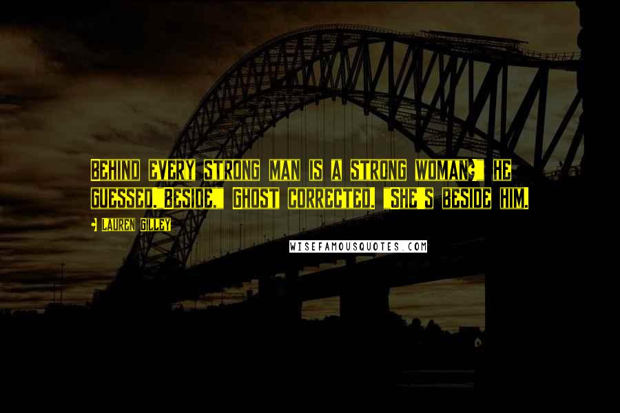 Lauren Gilley Quotes: Behind every strong man is a strong woman?" he guessed."Beside," Ghost corrected. "She's beside him.