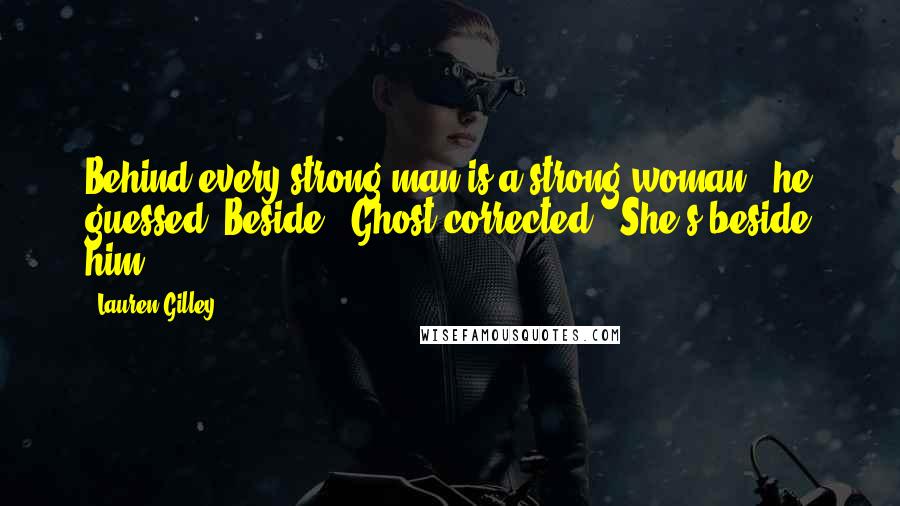 Lauren Gilley Quotes: Behind every strong man is a strong woman?" he guessed."Beside," Ghost corrected. "She's beside him.