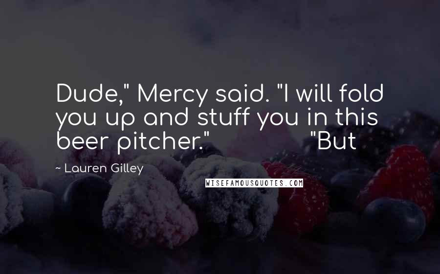 Lauren Gilley Quotes: Dude," Mercy said. "I will fold you up and stuff you in this beer pitcher."               "But