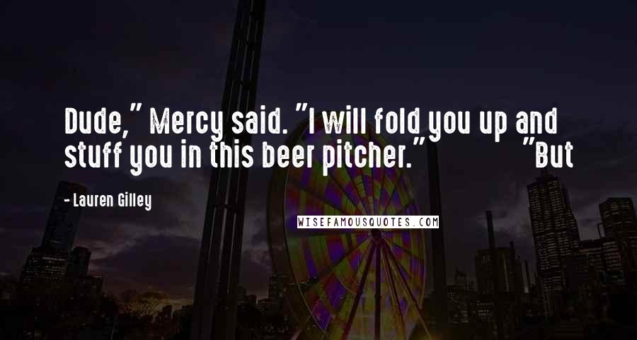 Lauren Gilley Quotes: Dude," Mercy said. "I will fold you up and stuff you in this beer pitcher."               "But