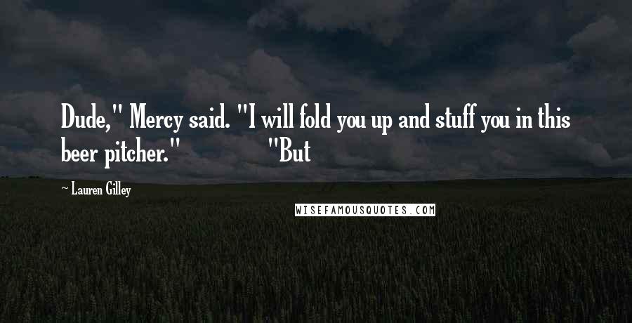 Lauren Gilley Quotes: Dude," Mercy said. "I will fold you up and stuff you in this beer pitcher."               "But