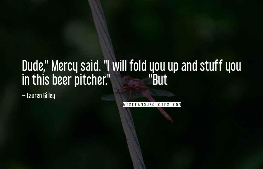 Lauren Gilley Quotes: Dude," Mercy said. "I will fold you up and stuff you in this beer pitcher."               "But