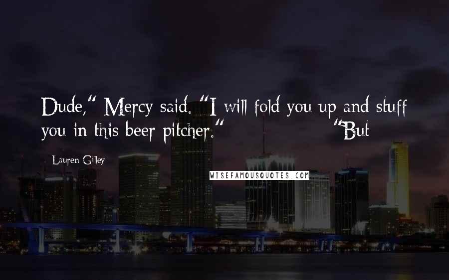 Lauren Gilley Quotes: Dude," Mercy said. "I will fold you up and stuff you in this beer pitcher."               "But