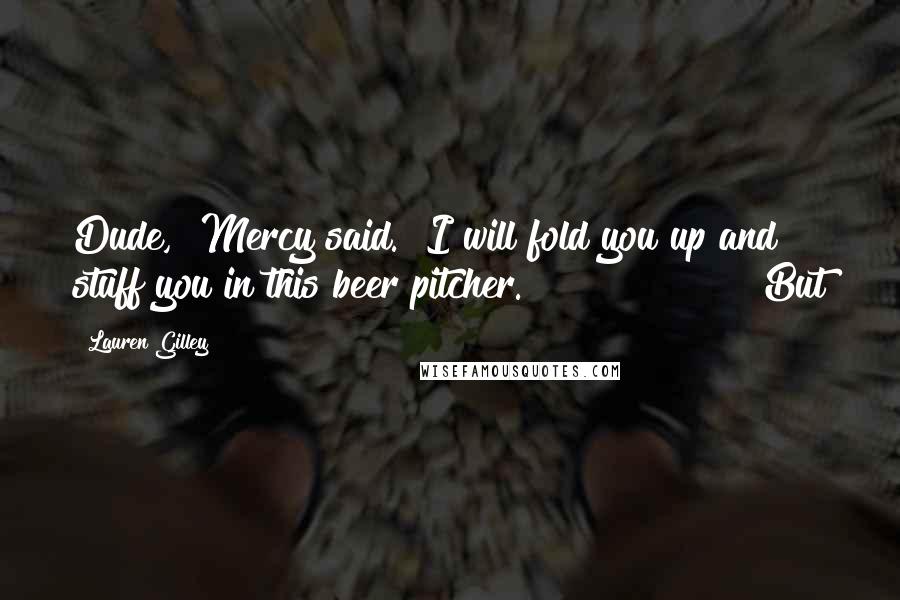 Lauren Gilley Quotes: Dude," Mercy said. "I will fold you up and stuff you in this beer pitcher."               "But