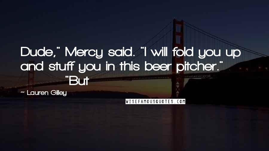 Lauren Gilley Quotes: Dude," Mercy said. "I will fold you up and stuff you in this beer pitcher."               "But