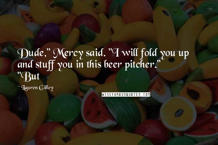 Lauren Gilley Quotes: Dude," Mercy said. "I will fold you up and stuff you in this beer pitcher."               "But