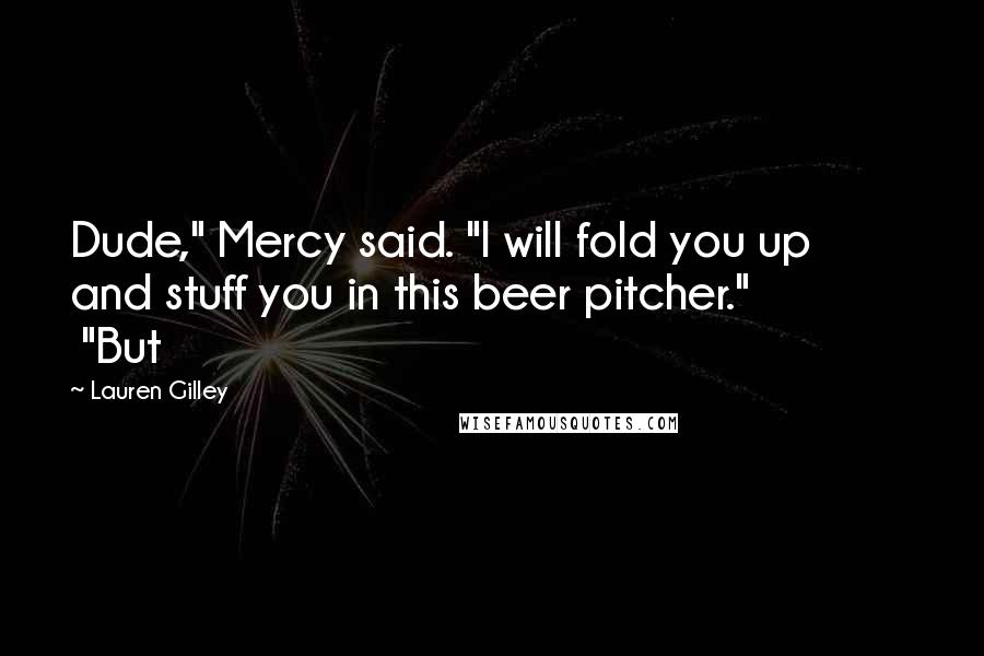 Lauren Gilley Quotes: Dude," Mercy said. "I will fold you up and stuff you in this beer pitcher."               "But