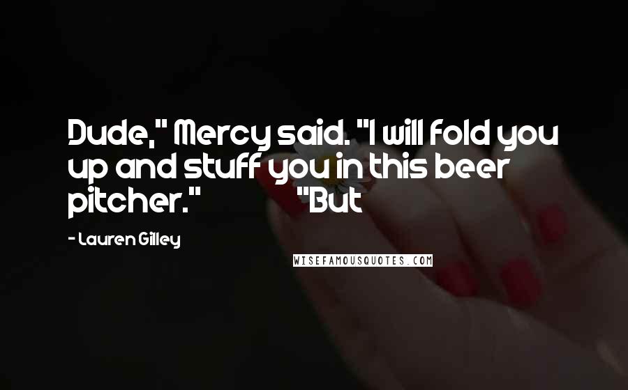 Lauren Gilley Quotes: Dude," Mercy said. "I will fold you up and stuff you in this beer pitcher."               "But