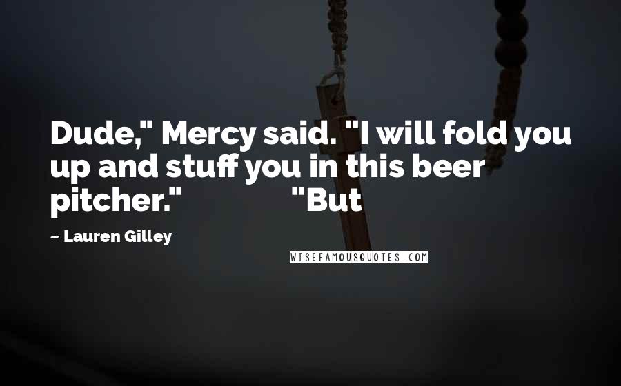 Lauren Gilley Quotes: Dude," Mercy said. "I will fold you up and stuff you in this beer pitcher."               "But