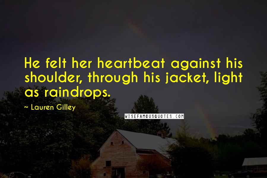 Lauren Gilley Quotes: He felt her heartbeat against his shoulder, through his jacket, light as raindrops.