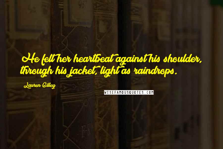 Lauren Gilley Quotes: He felt her heartbeat against his shoulder, through his jacket, light as raindrops.