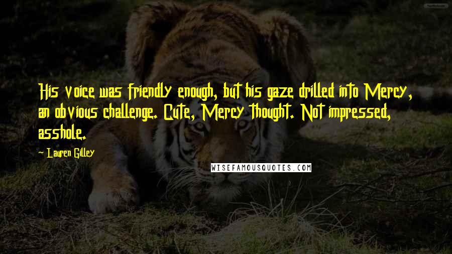 Lauren Gilley Quotes: His voice was friendly enough, but his gaze drilled into Mercy, an obvious challenge. Cute, Mercy thought. Not impressed, asshole.