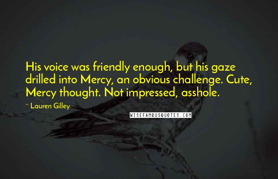Lauren Gilley Quotes: His voice was friendly enough, but his gaze drilled into Mercy, an obvious challenge. Cute, Mercy thought. Not impressed, asshole.