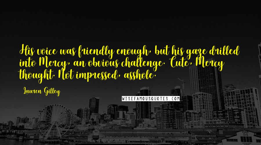Lauren Gilley Quotes: His voice was friendly enough, but his gaze drilled into Mercy, an obvious challenge. Cute, Mercy thought. Not impressed, asshole.