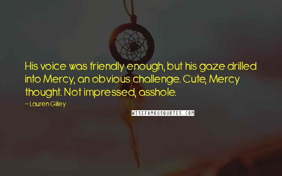 Lauren Gilley Quotes: His voice was friendly enough, but his gaze drilled into Mercy, an obvious challenge. Cute, Mercy thought. Not impressed, asshole.