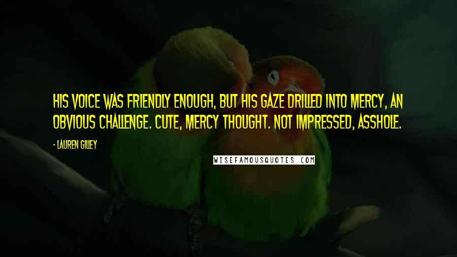 Lauren Gilley Quotes: His voice was friendly enough, but his gaze drilled into Mercy, an obvious challenge. Cute, Mercy thought. Not impressed, asshole.