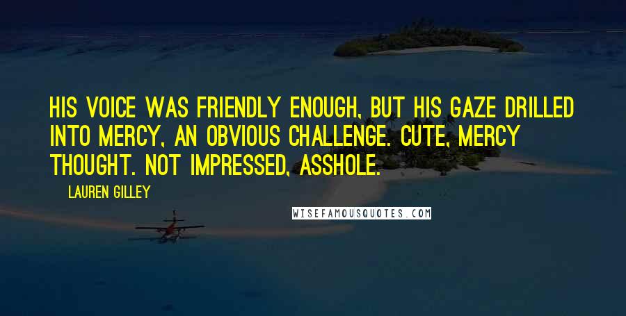 Lauren Gilley Quotes: His voice was friendly enough, but his gaze drilled into Mercy, an obvious challenge. Cute, Mercy thought. Not impressed, asshole.