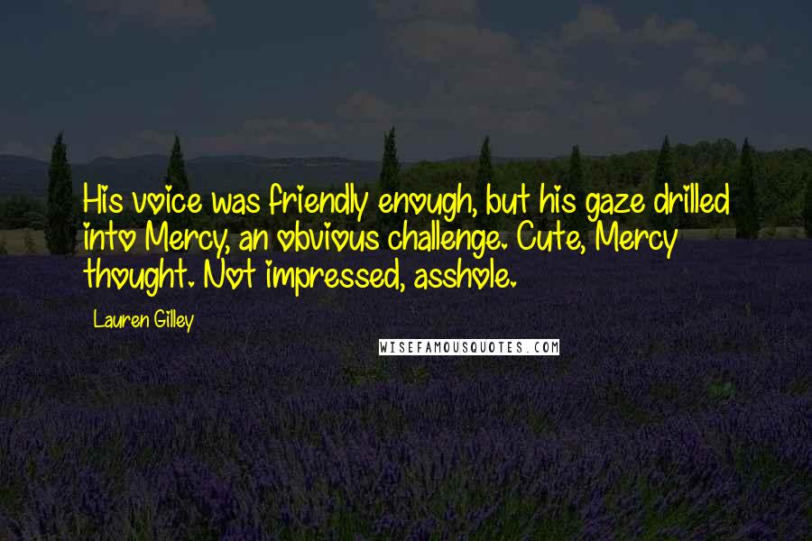 Lauren Gilley Quotes: His voice was friendly enough, but his gaze drilled into Mercy, an obvious challenge. Cute, Mercy thought. Not impressed, asshole.