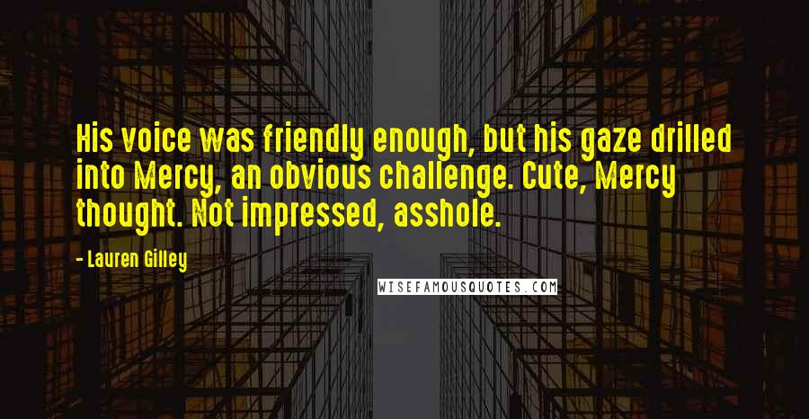 Lauren Gilley Quotes: His voice was friendly enough, but his gaze drilled into Mercy, an obvious challenge. Cute, Mercy thought. Not impressed, asshole.
