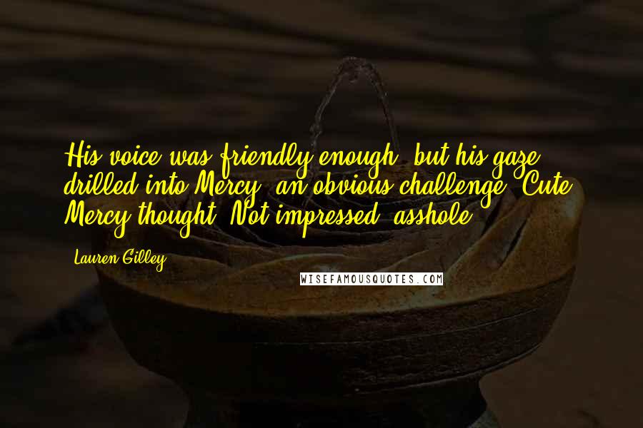 Lauren Gilley Quotes: His voice was friendly enough, but his gaze drilled into Mercy, an obvious challenge. Cute, Mercy thought. Not impressed, asshole.