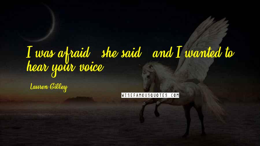 Lauren Gilley Quotes: I was afraid," she said, "and I wanted to hear your voice.