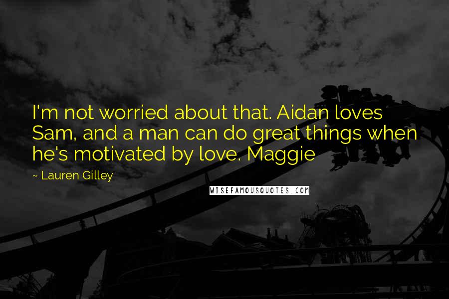 Lauren Gilley Quotes: I'm not worried about that. Aidan loves Sam, and a man can do great things when he's motivated by love. Maggie