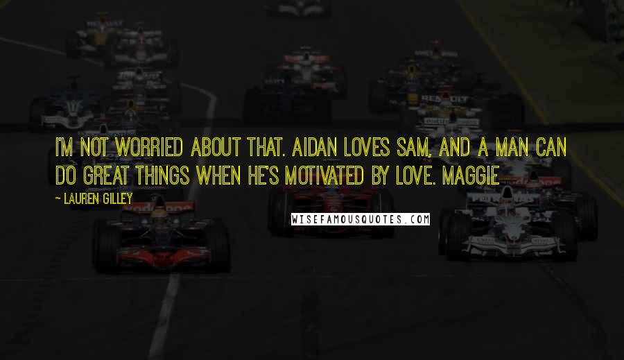 Lauren Gilley Quotes: I'm not worried about that. Aidan loves Sam, and a man can do great things when he's motivated by love. Maggie