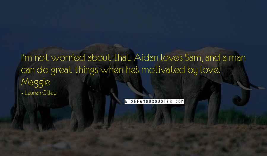 Lauren Gilley Quotes: I'm not worried about that. Aidan loves Sam, and a man can do great things when he's motivated by love. Maggie
