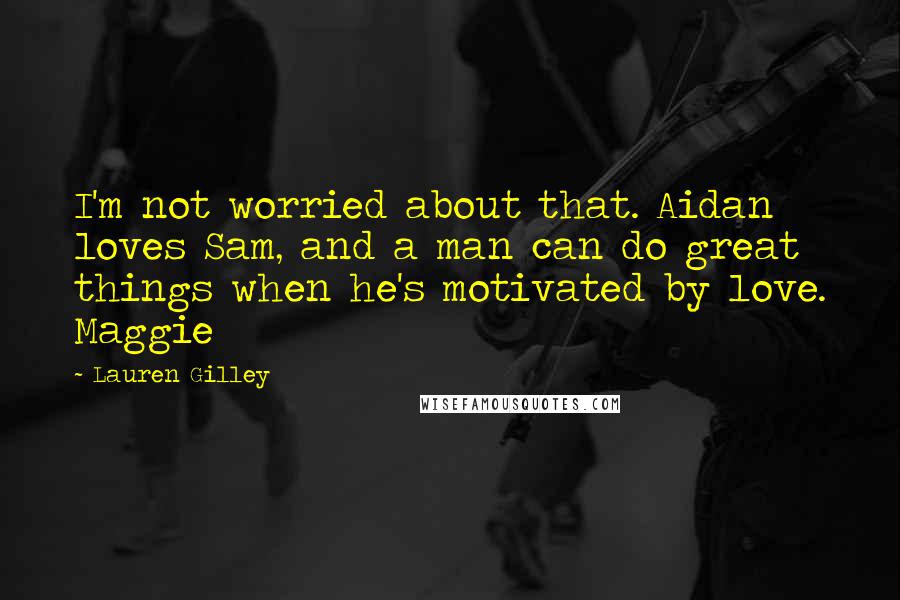 Lauren Gilley Quotes: I'm not worried about that. Aidan loves Sam, and a man can do great things when he's motivated by love. Maggie