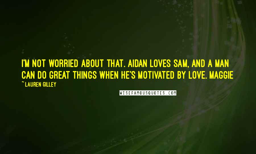 Lauren Gilley Quotes: I'm not worried about that. Aidan loves Sam, and a man can do great things when he's motivated by love. Maggie