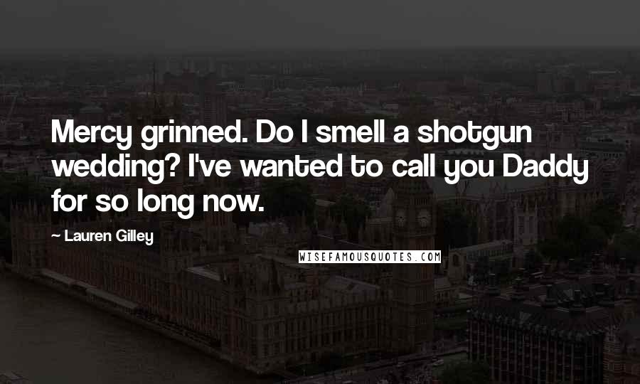 Lauren Gilley Quotes: Mercy grinned. Do I smell a shotgun wedding? I've wanted to call you Daddy for so long now.
