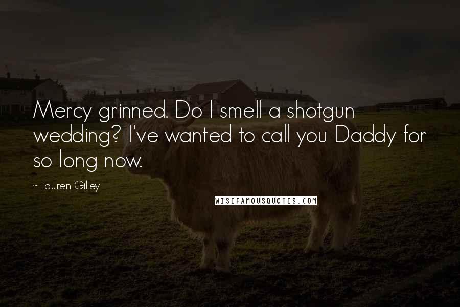 Lauren Gilley Quotes: Mercy grinned. Do I smell a shotgun wedding? I've wanted to call you Daddy for so long now.