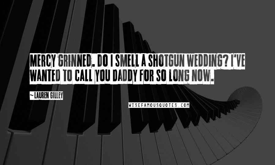 Lauren Gilley Quotes: Mercy grinned. Do I smell a shotgun wedding? I've wanted to call you Daddy for so long now.
