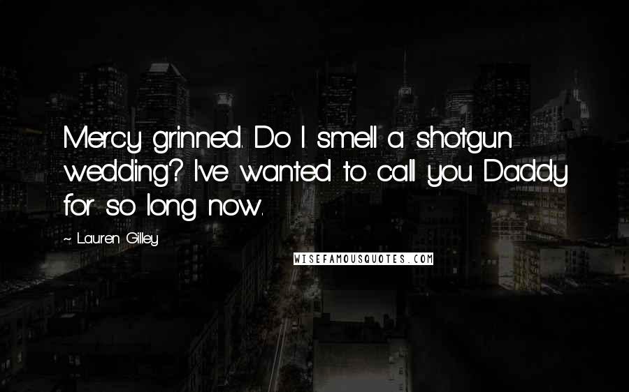 Lauren Gilley Quotes: Mercy grinned. Do I smell a shotgun wedding? I've wanted to call you Daddy for so long now.