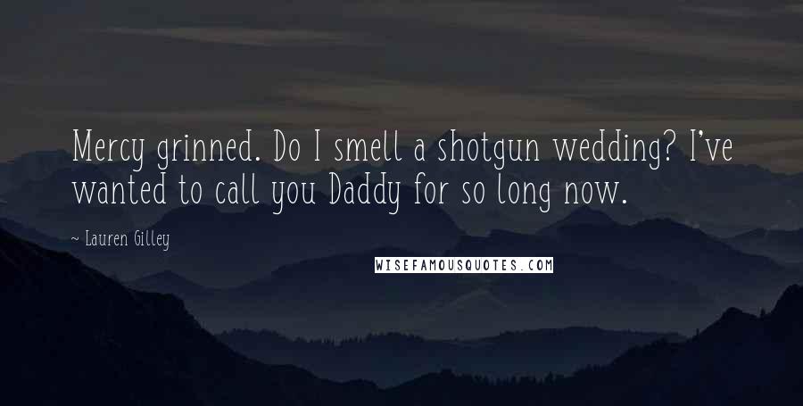 Lauren Gilley Quotes: Mercy grinned. Do I smell a shotgun wedding? I've wanted to call you Daddy for so long now.