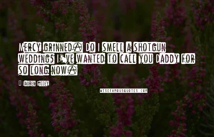 Lauren Gilley Quotes: Mercy grinned. Do I smell a shotgun wedding? I've wanted to call you Daddy for so long now.