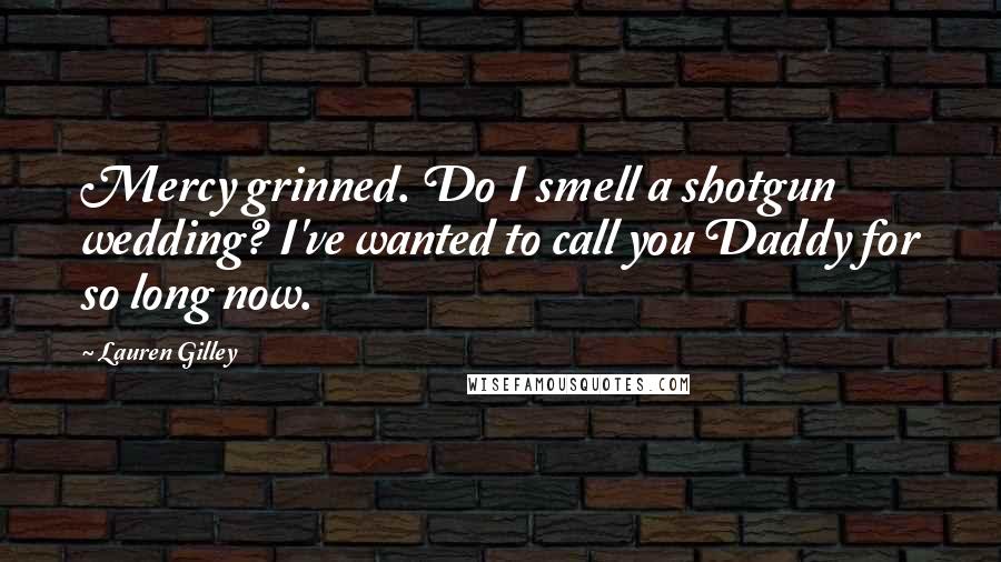 Lauren Gilley Quotes: Mercy grinned. Do I smell a shotgun wedding? I've wanted to call you Daddy for so long now.