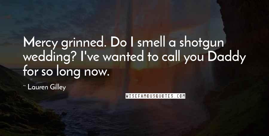 Lauren Gilley Quotes: Mercy grinned. Do I smell a shotgun wedding? I've wanted to call you Daddy for so long now.