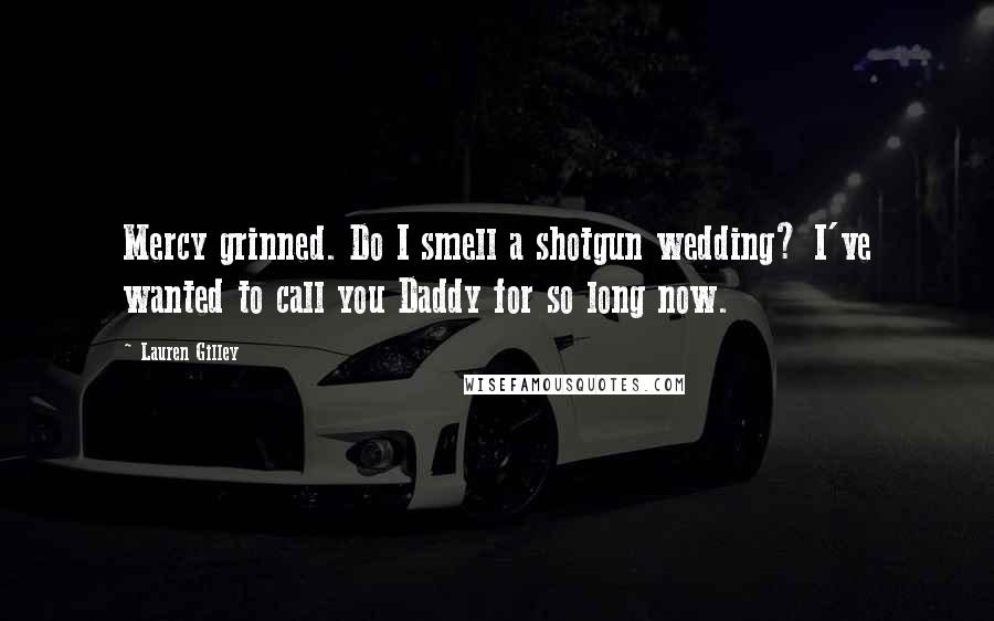 Lauren Gilley Quotes: Mercy grinned. Do I smell a shotgun wedding? I've wanted to call you Daddy for so long now.
