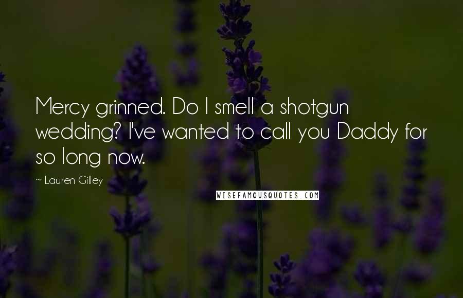 Lauren Gilley Quotes: Mercy grinned. Do I smell a shotgun wedding? I've wanted to call you Daddy for so long now.