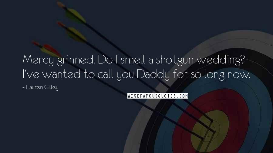 Lauren Gilley Quotes: Mercy grinned. Do I smell a shotgun wedding? I've wanted to call you Daddy for so long now.