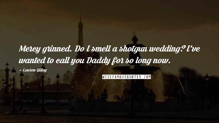 Lauren Gilley Quotes: Mercy grinned. Do I smell a shotgun wedding? I've wanted to call you Daddy for so long now.