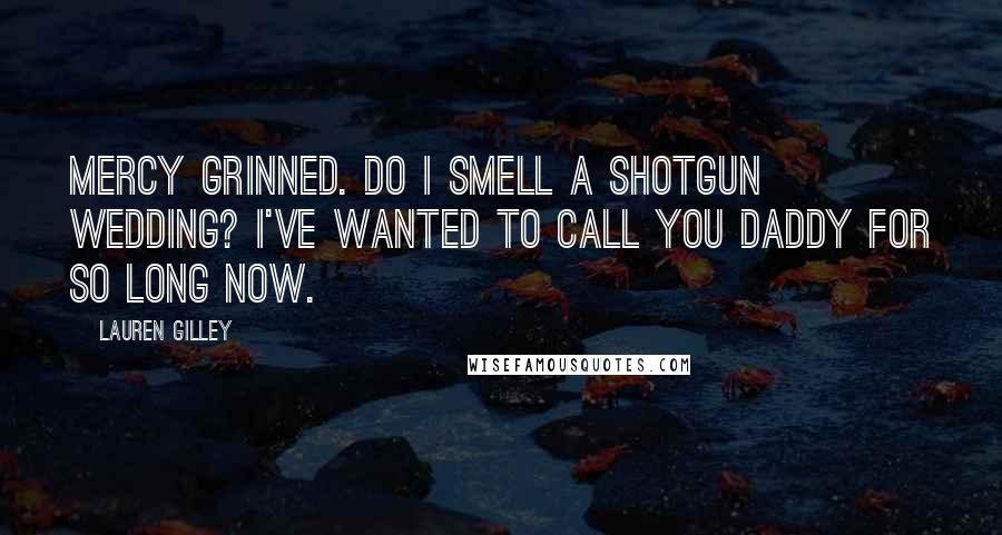 Lauren Gilley Quotes: Mercy grinned. Do I smell a shotgun wedding? I've wanted to call you Daddy for so long now.
