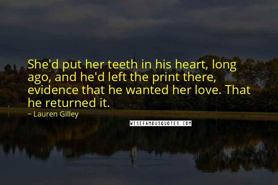 Lauren Gilley Quotes: She'd put her teeth in his heart, long ago, and he'd left the print there, evidence that he wanted her love. That he returned it.