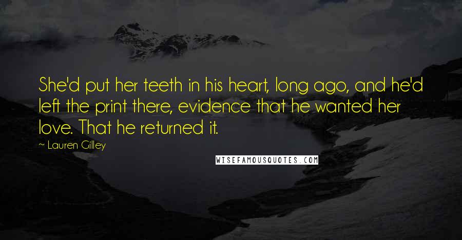 Lauren Gilley Quotes: She'd put her teeth in his heart, long ago, and he'd left the print there, evidence that he wanted her love. That he returned it.