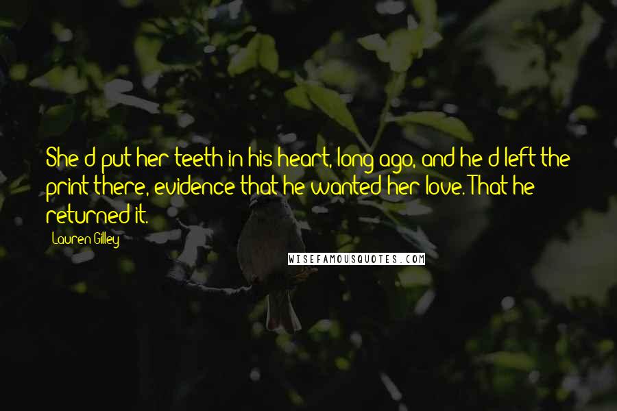 Lauren Gilley Quotes: She'd put her teeth in his heart, long ago, and he'd left the print there, evidence that he wanted her love. That he returned it.