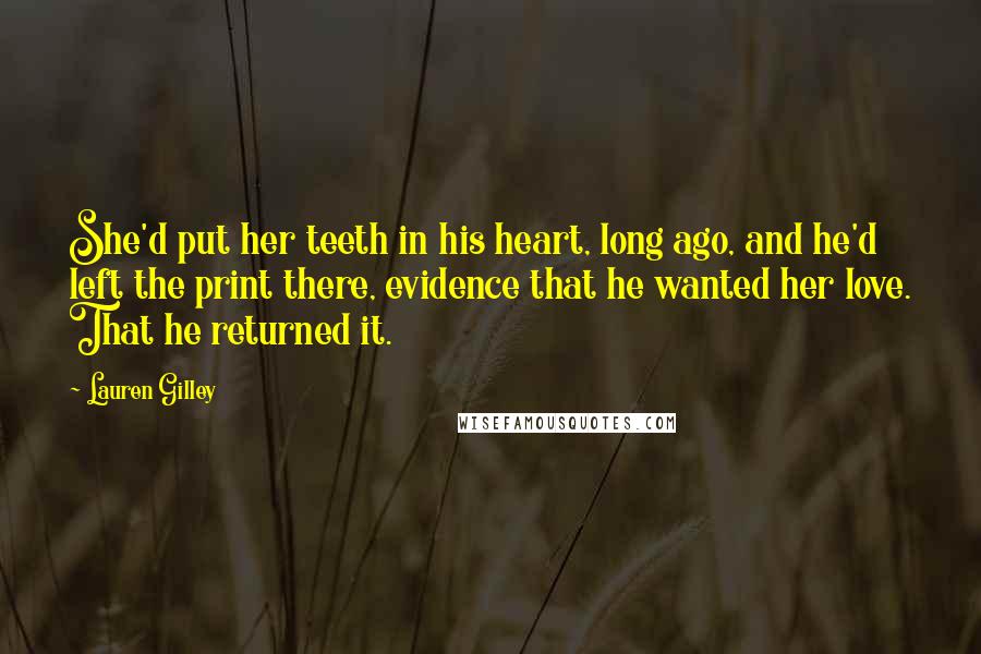 Lauren Gilley Quotes: She'd put her teeth in his heart, long ago, and he'd left the print there, evidence that he wanted her love. That he returned it.